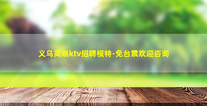 义乌高端ktv招聘模特-免台票欢迎咨询
